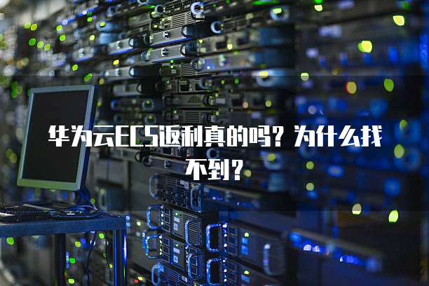 华为云ECS返利真的吗?为什么找不到?