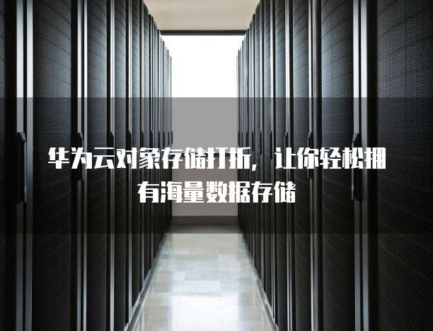 华为云对象存储打折，让你轻松拥有海量数据存储