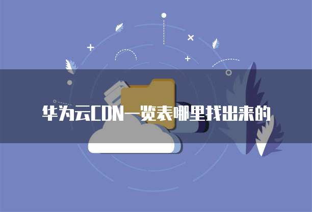 华为云CDN一览表哪里找出来的
