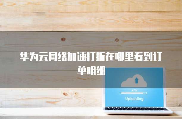 华为云网络加速打折在哪里看到订单明细