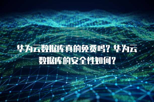 华为云数据库真的免费吗?华为云数据库的安全性如何?