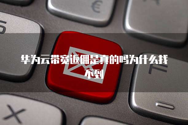 华为云带宽返佣是真的吗为什么找不到