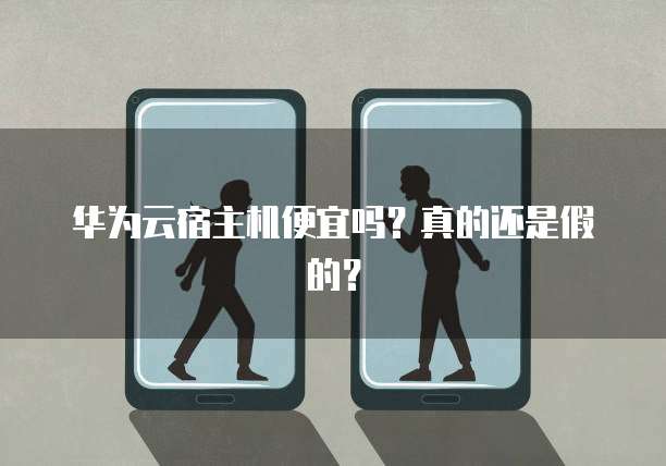 华为云宿主机便宜吗?真的还是假的?