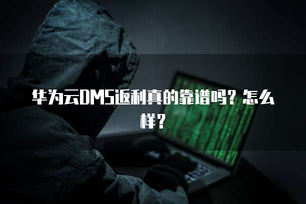 华为云DMS返利真的靠谱吗?怎么样?