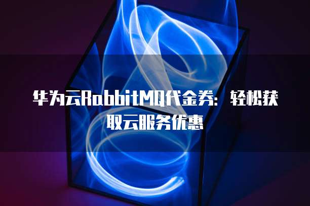 华为云RabbitMQ代金券：轻松获取云服务优惠