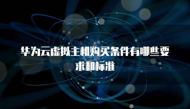 华为云虚拟主机购买条件有哪些要求和标准