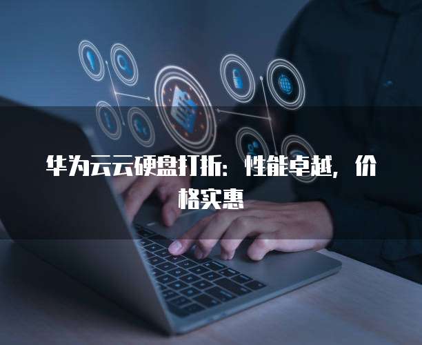 华为云云硬盘打折:性能卓越,价格实惠