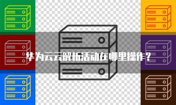 华为云云解析活动在哪里操作？