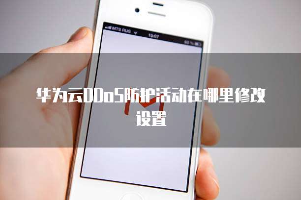 华为云DDoS防护活动在哪里修改设置