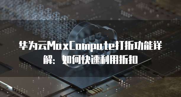 华为云MaxCompute打折功能详解:如何快速利用折扣