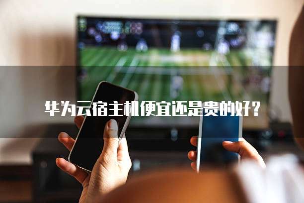 华为云宿主机便宜还是贵的好?