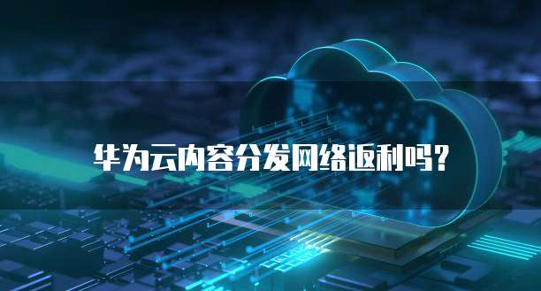 华为云内容分发网络返利吗?
