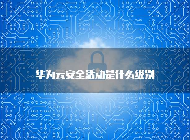 华为云安全活动是什么级别