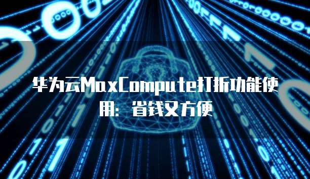 华为云MaxCompute打折功能使用:省钱又方便