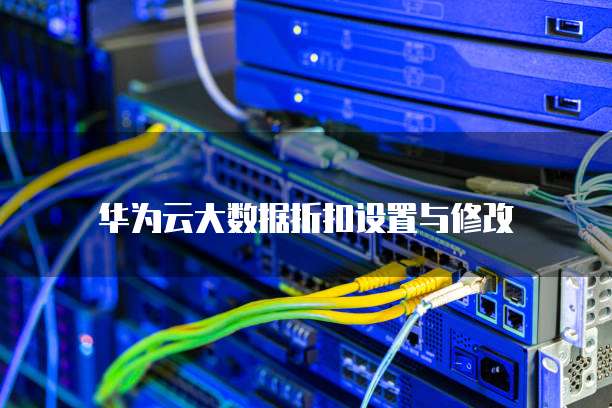 华为云大数据折扣设置与修改