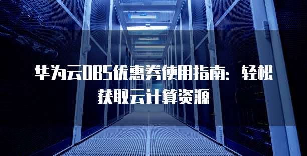 华为云OBS优惠券使用指南:轻松获取云计算资源