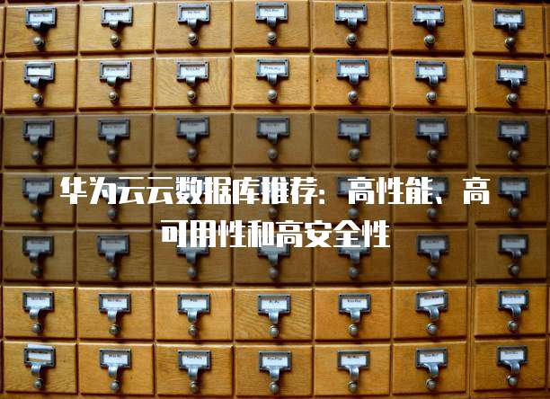 华为云云数据库推荐:高性能、高可用性和高安全性