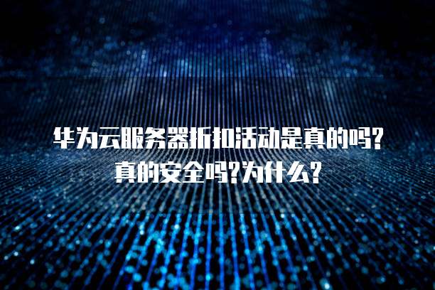 华为云服务器折扣活动是真的吗?真的安全吗?为什么?