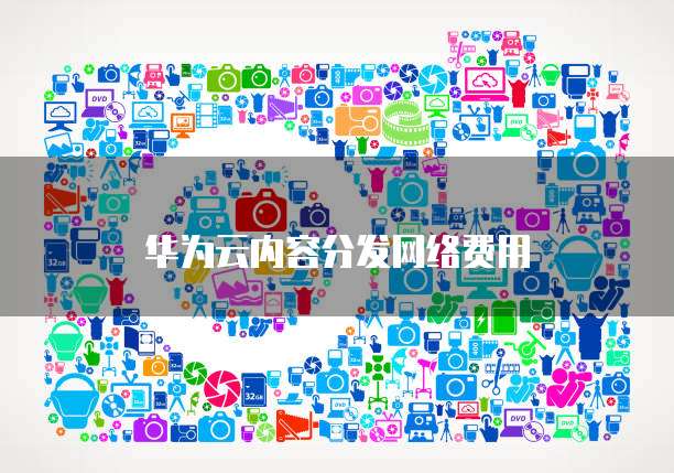 华为云内容分发网络费用