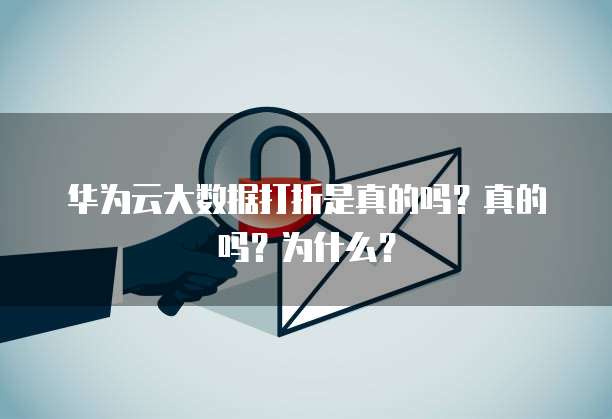 华为云大数据打折是真的吗?真的吗?为什么?