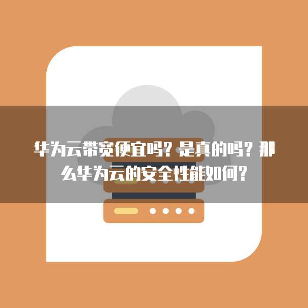 华为云带宽便宜吗?是真的吗?那么华为云的安全性能如何?
