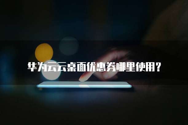 华为云云桌面优惠券哪里使用？