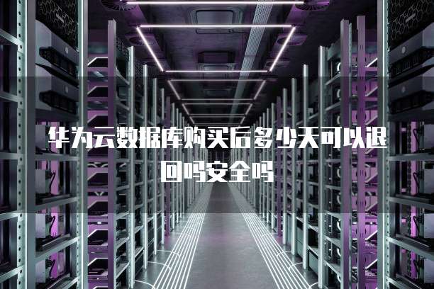 华为云数据库购买后多少天可以退回吗安全吗