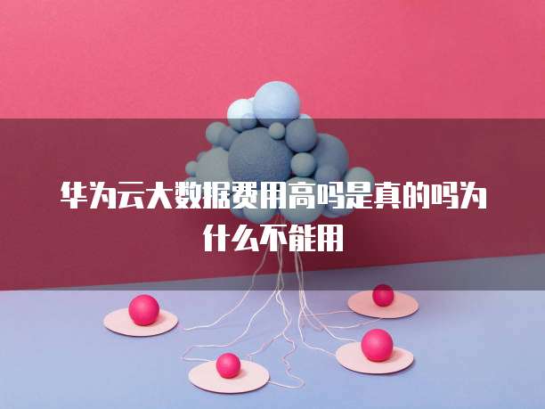 华为云大数据费用高吗是真的吗为什么不能用