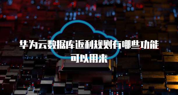 华为云数据库返利规则有哪些功能可以用来