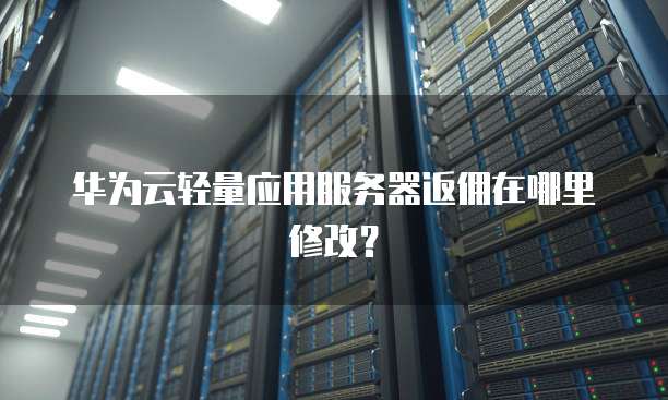 华为云轻量应用服务器返佣在哪里修改?