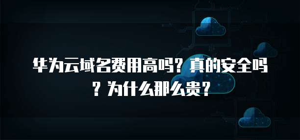 华为云域名费用高吗？真的安全吗？为什么那么贵？