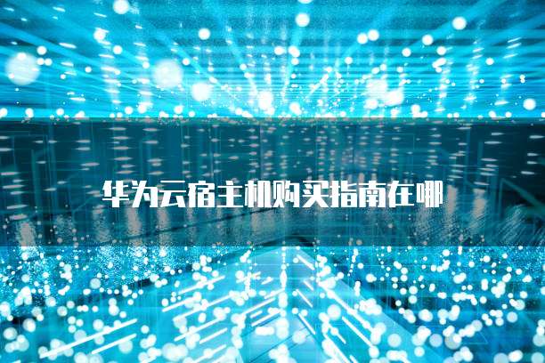 华为云宿主机购买指南在哪
