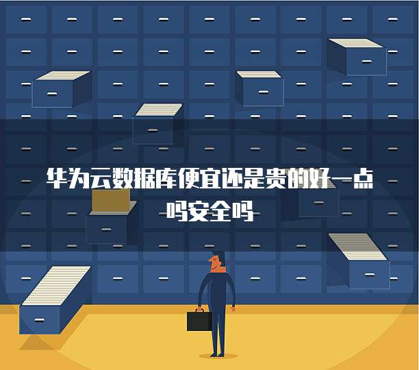 华为云数据库便宜还是贵的好一点吗安全吗