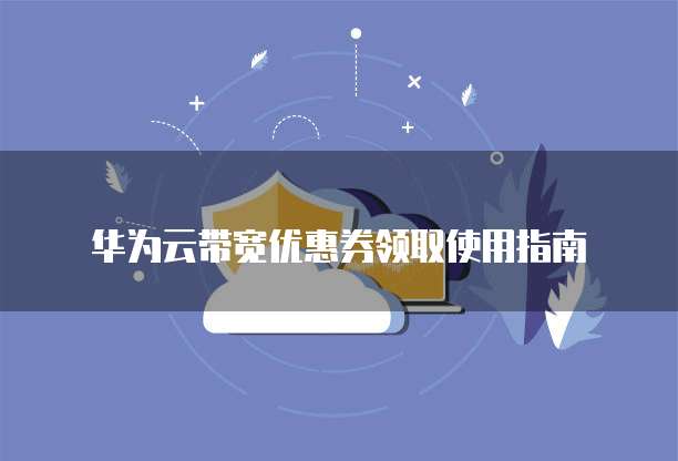 华为云带宽优惠券领取使用指南