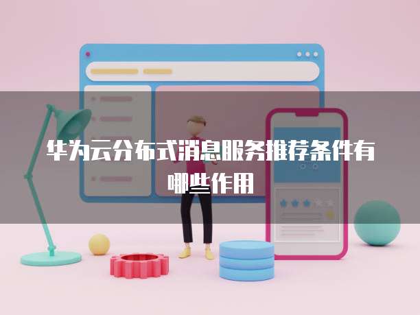 华为云分布式消息服务推荐条件有哪些作用