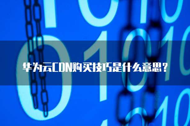 华为云CDN购买技巧是什么意思?