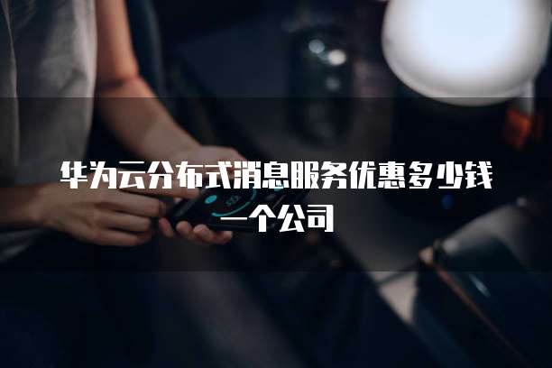 华为云分布式消息服务优惠多少钱一个公司