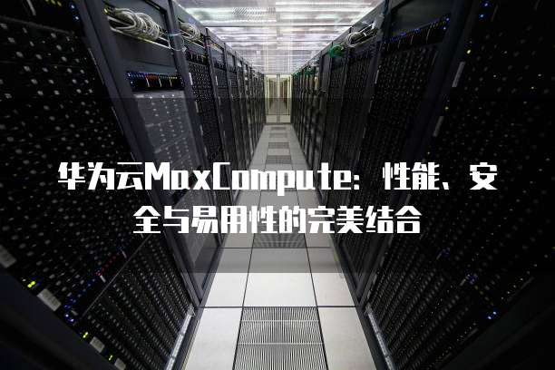 华为云MaxCompute:性能、安全与易用性的完美结合