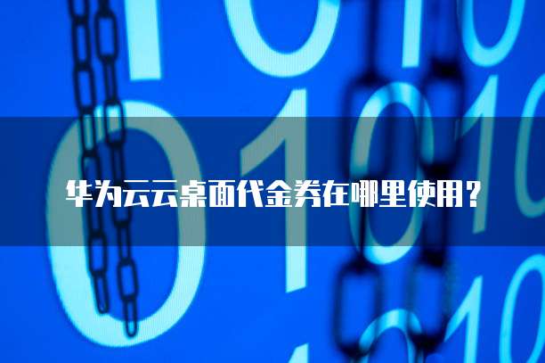 华为云云桌面代金券在哪里使用?