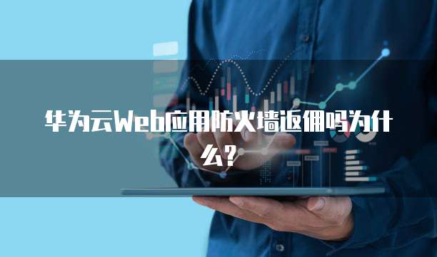 华为云Web应用防火墙返佣吗为什么?