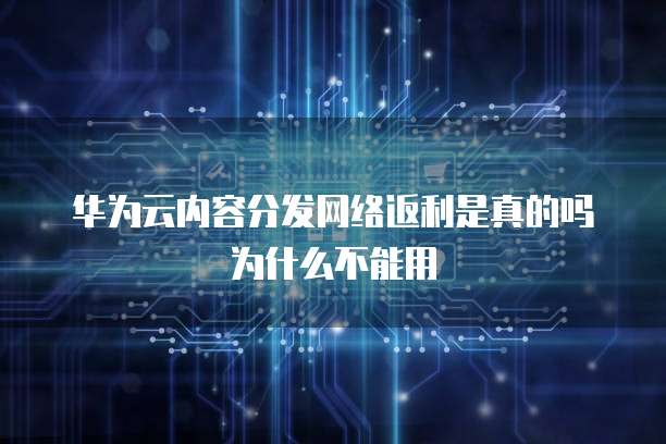 华为云内容分发网络返利是真的吗为什么不能用