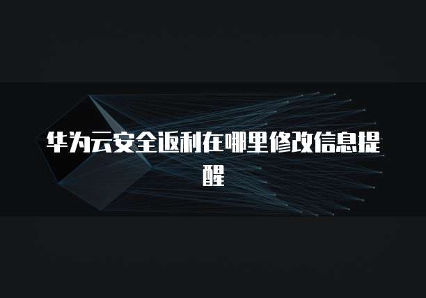 华为云安全返利在哪里修改信息提醒