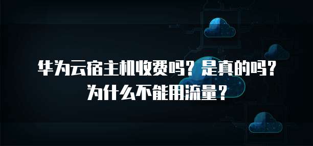 华为云宿主机收费吗?是真的吗?为什么不能用流量?