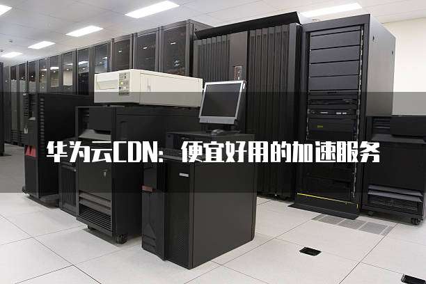 华为云CDN:便宜好用的加速服务