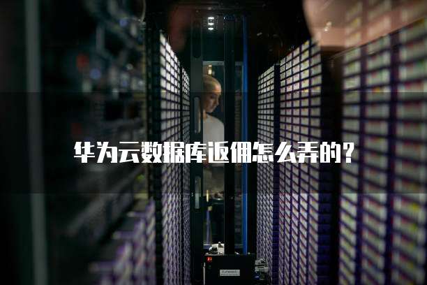 华为云数据库返佣怎么弄的?