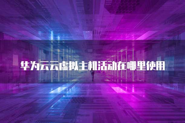 华为云云虚拟主机活动在哪里使用