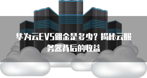 华为云EVS佣金是多少?揭秘云服务器背后的收益