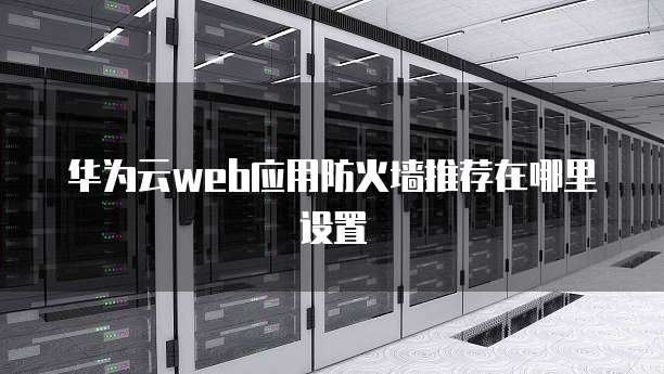 华为云web应用防火墙推荐在哪里设置