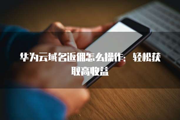 华为云域名返佣怎么操作:轻松获取高收益