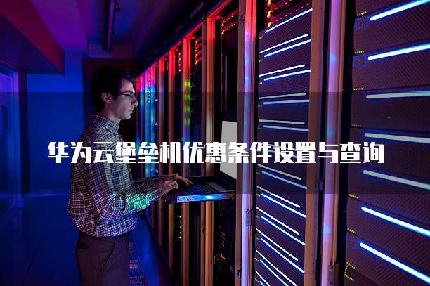 华为云堡垒机优惠条件设置与查询